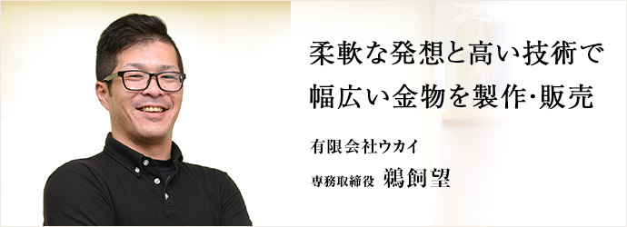 柔軟な発想と高い技術で幅広い金物を製作・販売
有限会社ウカイ 専務取締役 鵜飼望