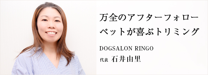 万全のアフターフォローペットが喜ぶトリミング
DOGSALON RINGO 代表 石井由里