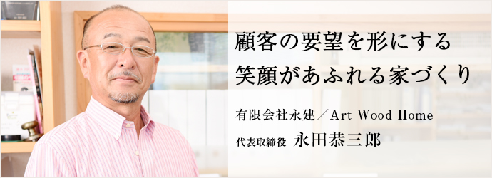 顧客の要望を形にする笑顔があふれる家づくり
有限会社永建／Art Wood Home 代表取締役 永田恭三郎