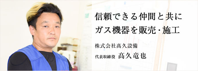 信頼できる仲間と共にガス機器を販売・施工
株式会社髙久設備 代表取締役 髙久竜也