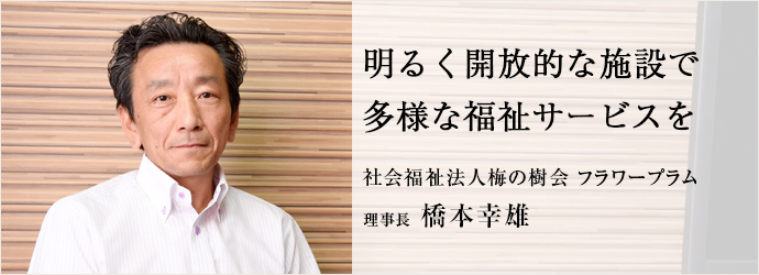 明るく開放的な施設で多様な福祉サービスを
社会福祉法人梅の樹会 フラワープラム 理事長 橋本幸雄