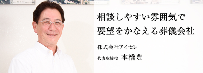 相談しやすい雰囲気で要望をかなえる葬儀会社
株式会社アイセレ 代表取締役 本橋豊