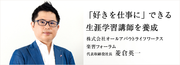 「好きを仕事に」できる生涯学習講師を養成
株式会社オールアバウトライフワークス／楽習フォーラム 代表取締役社長 菱倉英一