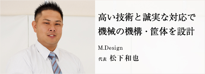 高い技術と誠実な対応で機械の機構・筐体を設計
M.Design 代表 松下和也