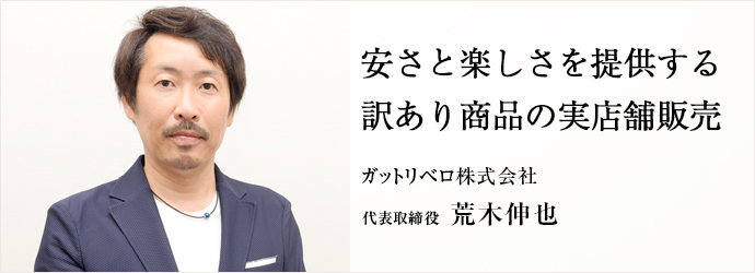 安さと楽しさを提供する訳あり商品の実店舗販売
ガットリベロ株式会社 代表取締役 荒木伸也