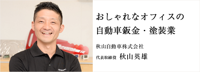 おしゃれなオフィスの自動車鈑金・塗装業
秋山自動車株式会社 代表取締役 秋山英雄