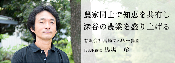 農家同士で知恵を共有し深谷の農業を盛り上げる
有限会社馬場ファミリー農園 代表取締役 馬場一彦