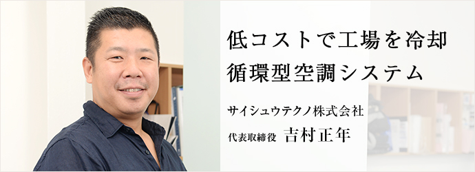 低コストで工場を冷却循環型空調システム
サイシュウテクノ株式会社 代表取締役 吉村正年