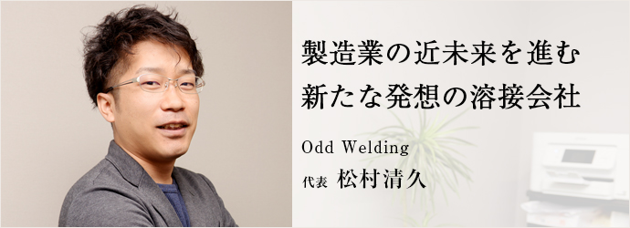 製造業の近未来を進む新たな発想の溶接会社
Odd Welding 代表 松村清久