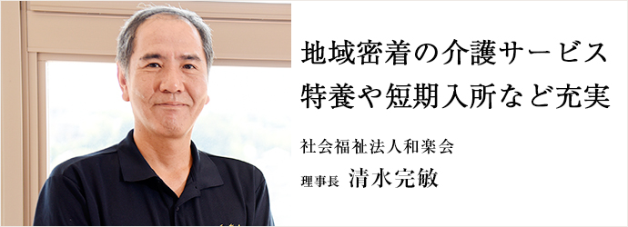 地域密着の介護サービス特養や短期入所など充実
社会福祉法人和楽会 理事長  清水完敏