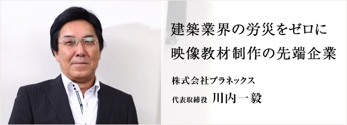 建築業界の労災をゼロに映像教材制作の先端企業
株式会社プラネックス 代表取締 役川内一毅