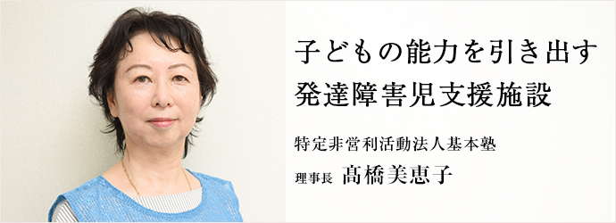 子どもの能力を引き出す発達障害児支援施設
特定非営利活動法人基本塾 理事長 髙橋美恵子