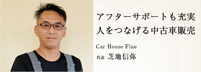 アフターサポートも充実人をつなげる中古車販売
Car House Fine 代表 芝地信弥