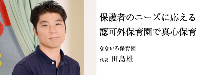 保護者のニーズに応える認可外保育園で真心保育
なないろ保育園 代表 田島雄