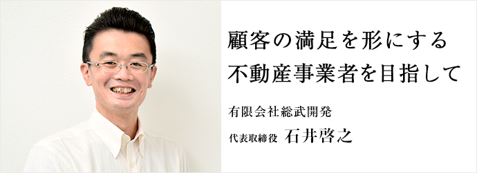 顧客の満足を形にする不動産業者を目指して
有限会社総武開発 代表取締役 石井啓之