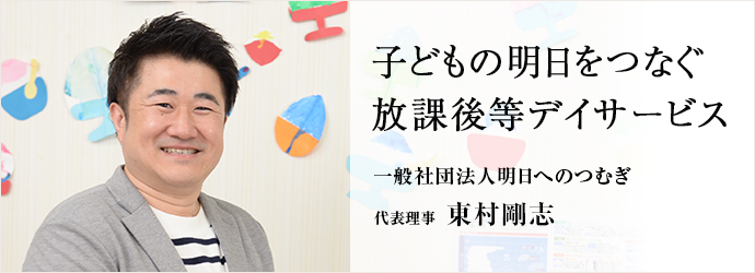 子どもの明日をつなぐ放課後等デイサービス
一般社団法人明日へのつむぎ　代表理事　東村剛志