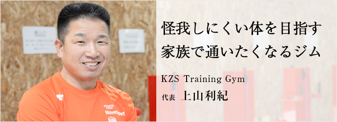 怪我しにくい体を目指す家族で通いたくなるジム
KZS Training Gym 代表 上山利紀