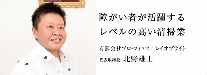 障がい者が活躍するレベルの高い清掃業
有限会社プロ・フィッツ／レイオブライト 代表取締役 北野雄士