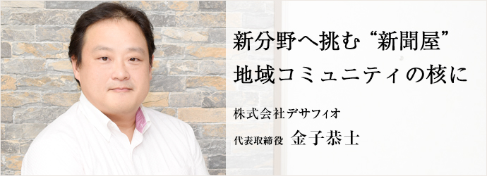 新分野へ挑む“新聞屋”地域コミュニティの核に
株式会社デサフィオ 代表取締役 金子恭士