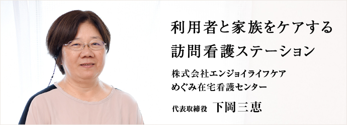 利用者と家族をケアする訪問看護ステーション
株式会社エンジョイライフケア／めぐみ在宅看護センター 代表取締役 下岡三恵