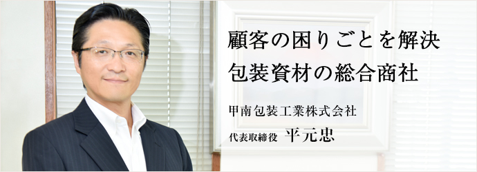 顧客の困りごとを解決包装資材の総合商社
甲南包装工業株式会社 代表取締役 平元忠