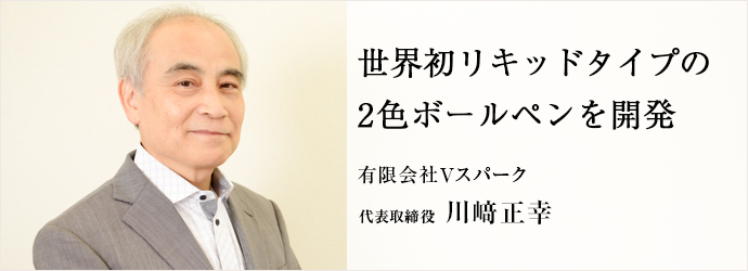 世界初リキッドタイプの2色ボールペンを開発
有限会社Ｖスパーク 代表取締役 川崎正幸