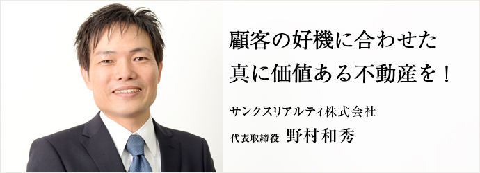 顧客の好機に合わせた真に価値ある不動産を！
サンクスリアルティ株式会社 代表取締役 野村和秀