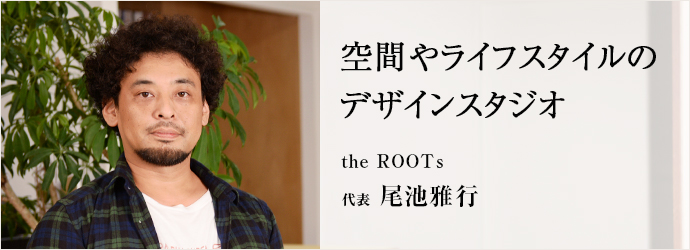 空間やライフスタイルのデザインスタジオ
the ROOTs 代表 尾池雅行