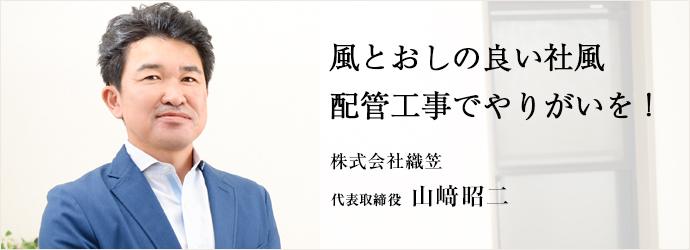 風とおしの良い社風配管工事でやりがいを！
株式会社織笠 代表取締役 山﨑昭二