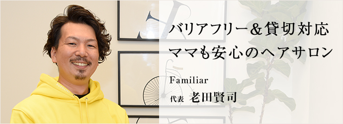 バリアフリー＆貸切対応ママも安心のヘアサロン
Familiar 代表 老田賢司