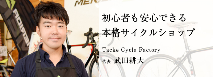 初心者も安心できる本格サイクルショップ
Tacke Cycle Factory 代表 武田耕大