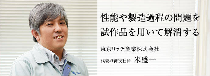 性能や製造過程の問題を試作品を用いて解消する
東京リッチ産業株式会社 代表取締役社長 米盛一