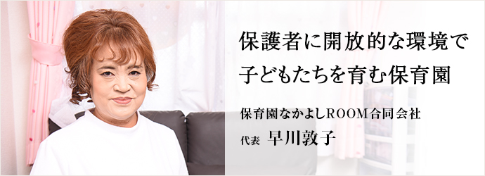 保護者に開放的な環境で子どもたちを育む保育園
保育園なかよしROOM合同会社 代表 早川敦子