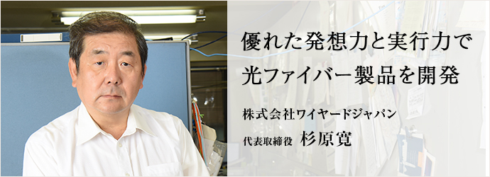 優れた発想力と実行力で光ファイバー製品を開発
株式会社ワイヤードジャパン 代表取締役 杉原寛