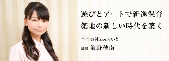 遊びとアートで新進保育築地の新しい時代を築く
合同会社るみらいと 講師 海野穂南