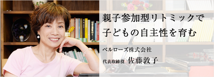京都府京都市 リトミック モンテッソーリ教育 幼児教室 おやこ リズム 指導者育成 せんせい リズム ベルローズ株式会社 代表取締役 佐藤敦子 仕事を楽しむためのwebマガジン B Plus ビープラス 京都府京都市 リトミック モンテッソーリ教育 幼児教室 おやこ リズム 指導者育成 せんせい リズム ベルローズ株式会社 代表取締役 佐藤敦子 仕事を楽しむためのwebマガジン B Plus ビープラス