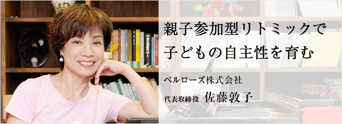 親子参加型リトミックで子どもの自主性を育む
ベルローズ株式会社 代表取締役 佐藤敦子