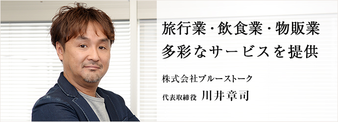 旅行業・飲食業・物販業多彩なサービスを提供
株式会社ブルーストーク 代表取締役 川井章司