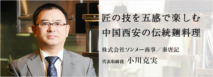 匠の技を五感で楽しむ中国西安の伝統麺料理
株式会社ソンメー商事／秦唐記 代表取締役 小川克実