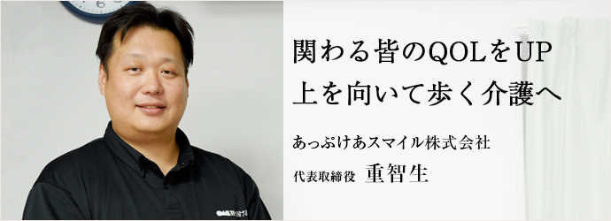 関わる皆のQOLをUP上を向いて歩く介護へ
あっぷけあスマイル株式会社 代表取締役 重智生