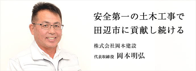 安全第一の土木工事で田辺市に貢献し続ける
株式会社岡本建設 代表取締役 岡本明弘