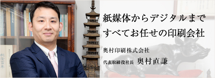 紙媒体からデジタルまですべてお任せの印刷会社
奥村印刷株式会社 代表取締役社長 奥村直謙