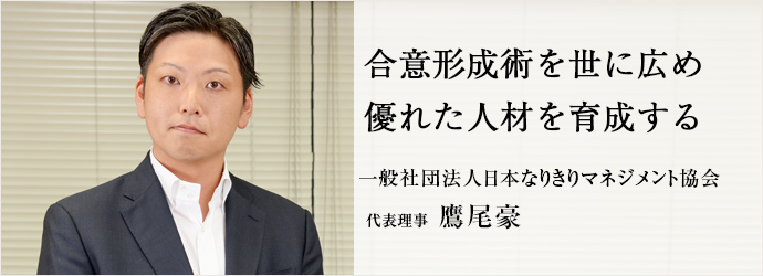 合意形成術を世に広め優れた人材を育成する
一般社団法人日本なりきりマネジメント協会 代表理事 鷹尾豪