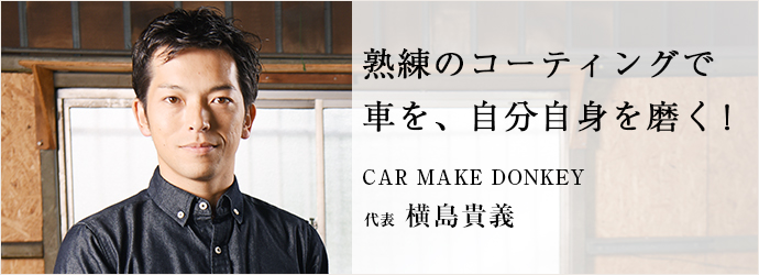 熟練のコーティングで車を、自分自身を磨く！
CAR MAKE DONKEY 代表 横島貴義