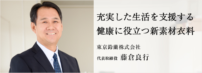 充実した生活を支援する健康に役立つ新素材衣料
東京鈴蘭株式会社 代表取締役 藤倉良行