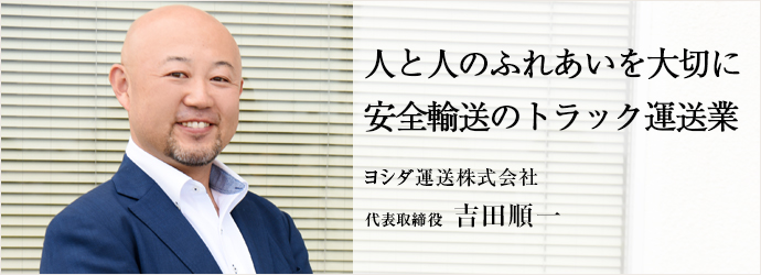 人と人のふれあいを大切に安全輸送のトラック運送業
ヨシダ運送株式会社 代表取締役 吉田順一