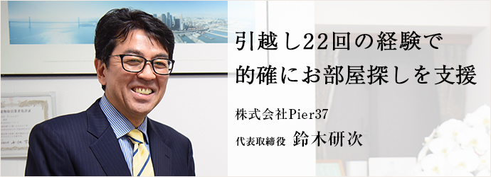 引越し22回の経験で的確にお部屋探しを支援
株式会社Pier37 代表取締役 鈴木研次