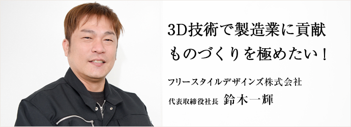 3D技術で製造業に貢献ものづくりを極めたい！
フリースタイルデザインズ株式会社 代表取締役社長 鈴木一輝