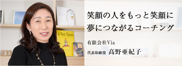 笑顔の人をもっと笑顔に夢につながるコーチング
有限会社Via 代表取締役 髙野亜紀子