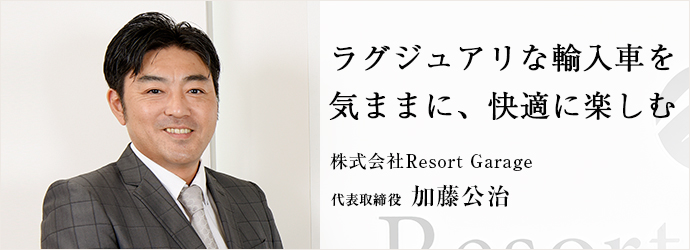 ラグジュアリな輸入車を気ままに、快適に楽しむ
株式会社Resort Garage 代表取締役 加藤公治